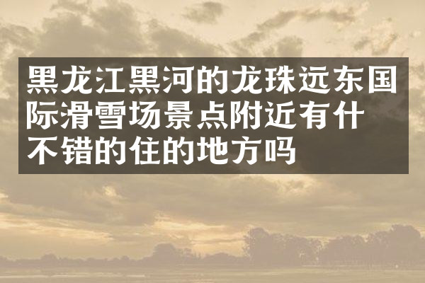 黑龙江黑河的龙珠远东国际滑雪场景点附近有什么不错的住的地方吗