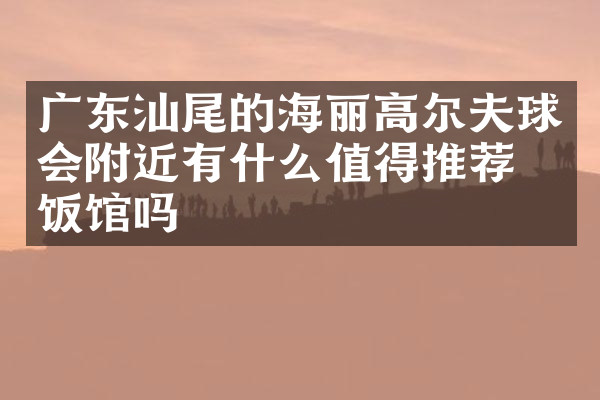 广东汕尾的海丽高尔夫球会附近有什么值得推荐的饭馆吗