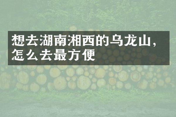 想去湖南湘西的乌龙山，怎么去最方便