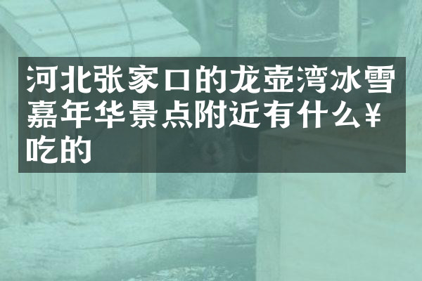 河北张家口的龙壶湾冰雪嘉年华景点附近有什么好吃的