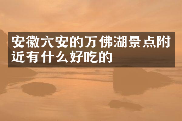 安徽六安的万佛湖景点附近有什么好吃的