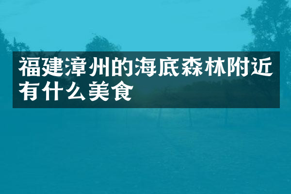 福建漳州的海底森林附近有什么美食