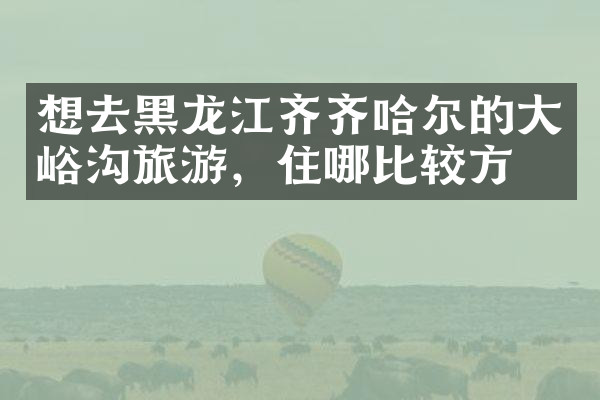 想去黑龙江齐齐哈尔的大峪沟旅游，住哪比较方便