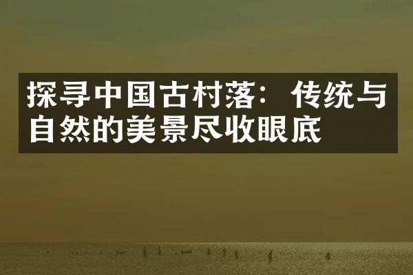 探寻中国古村落：传统与自然的美景尽收眼底