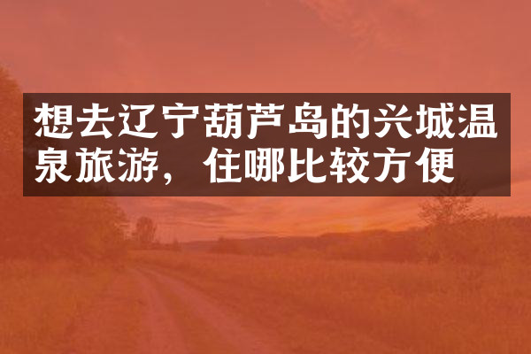 想去辽宁葫芦岛的兴城温泉旅游，住哪比较方便