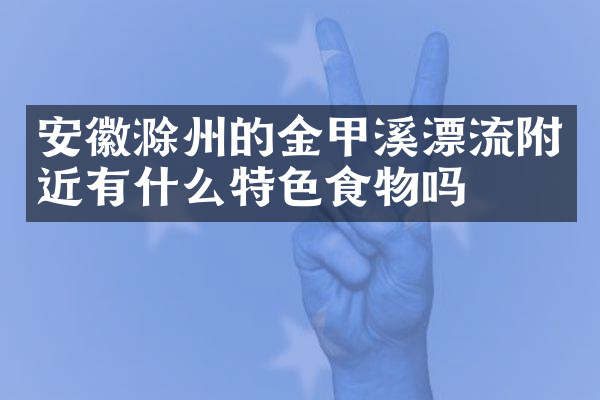 安徽滁州的金甲溪漂流附近有什么特色食物吗
