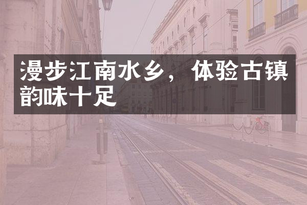 漫步江南水乡，体验古镇韵味十足