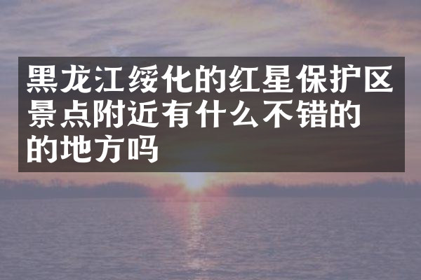 黑龙江绥化的红星保护区景点附近有什么不错的住的地方吗