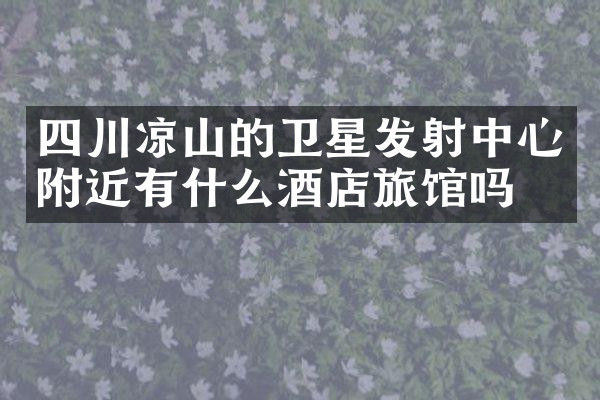 四川凉山的卫星发射中心附近有什么酒店旅馆吗