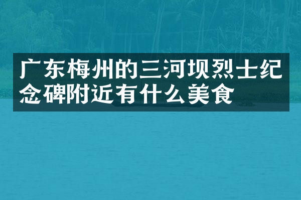 广东梅州的三河坝烈士纪念碑附近有什么美食