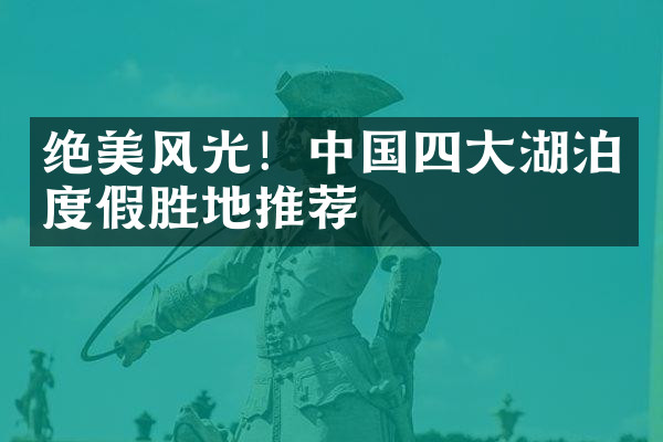 绝美风光！中国四大湖泊度假胜地推荐