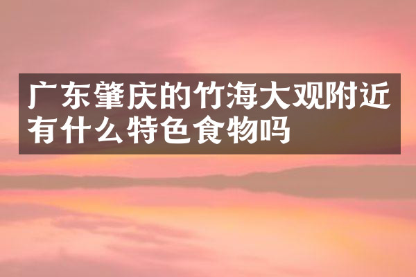 广东肇庆的竹海大观附近有什么特色食物吗