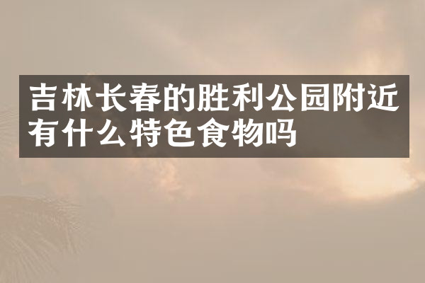 吉林长春的胜利公园附近有什么特色食物吗