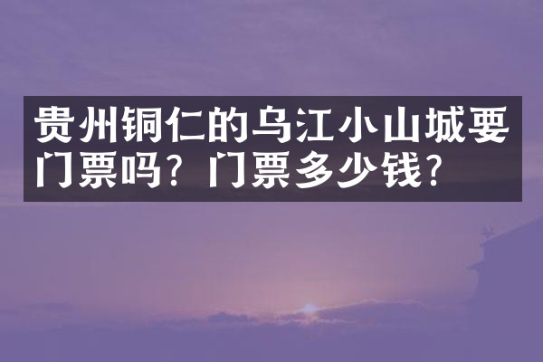 贵州铜仁的乌江小山城要门票吗？门票多少钱？