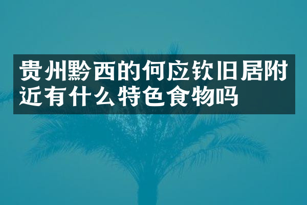贵州黔西的何应钦旧居附近有什么特色食物吗
