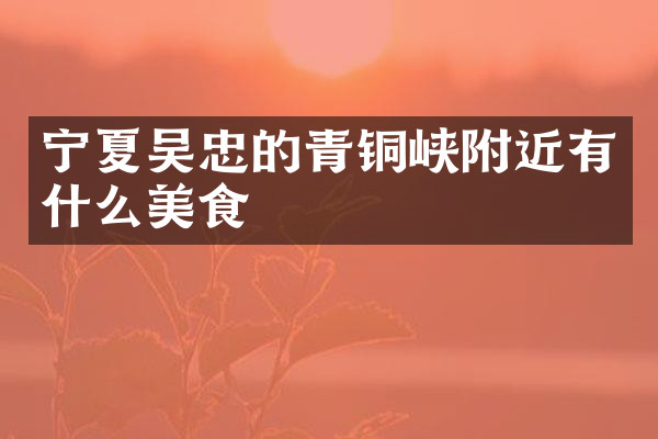宁夏吴忠的青铜峡附近有什么美食