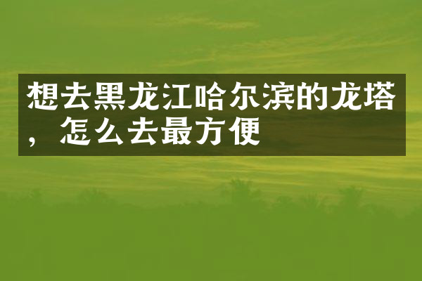 想去黑龙江哈尔滨的龙塔，怎么去最方便