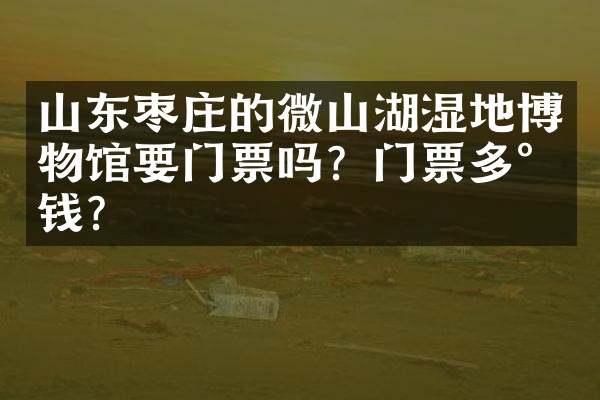山东枣庄的微山湖湿地博物馆要门票吗？门票多少钱？
