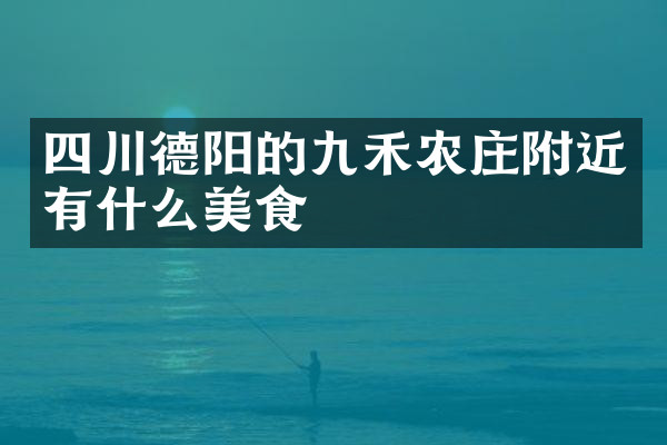 四川德阳的九禾农庄附近有什么美食