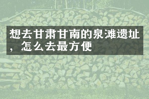 想去甘肃甘南的泉滩遗址，怎么去最方便