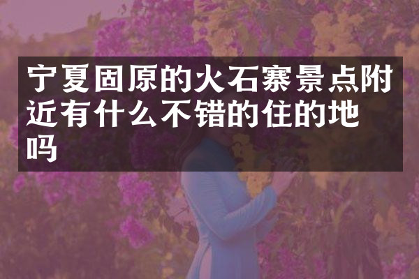宁夏固原的火石寨景点附近有什么不错的住的地方吗