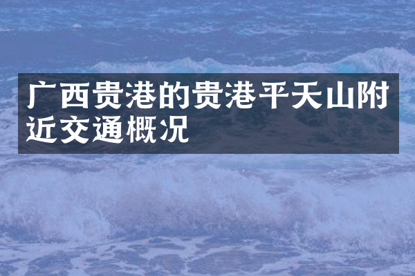 广西贵港的贵港平天山附近交通概况