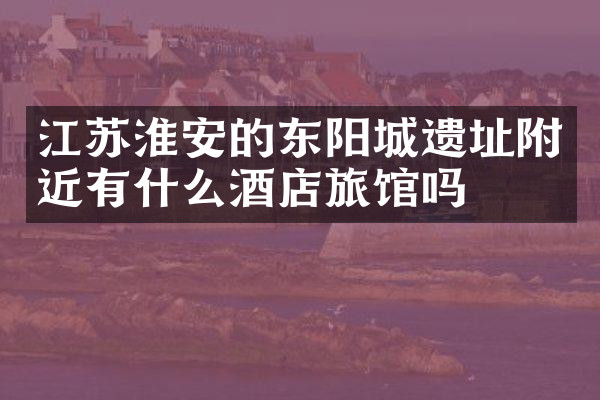 江苏淮安的东阳城遗址附近有什么酒店旅馆吗
