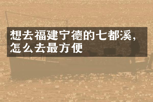 想去福建宁德的七都溪，怎么去最方便