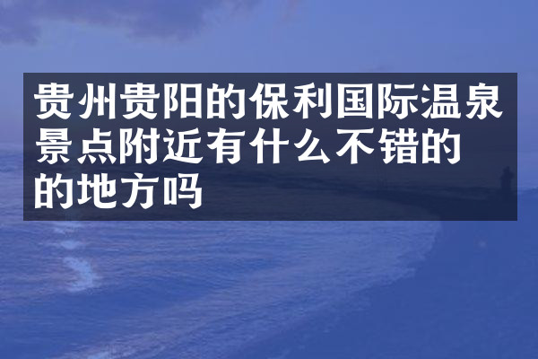 贵州贵阳的保利国际温泉景点附近有什么不错的住的地方吗