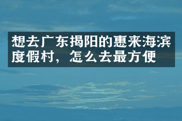 想去广东揭阳的惠来海滨度假村，怎么去最方便