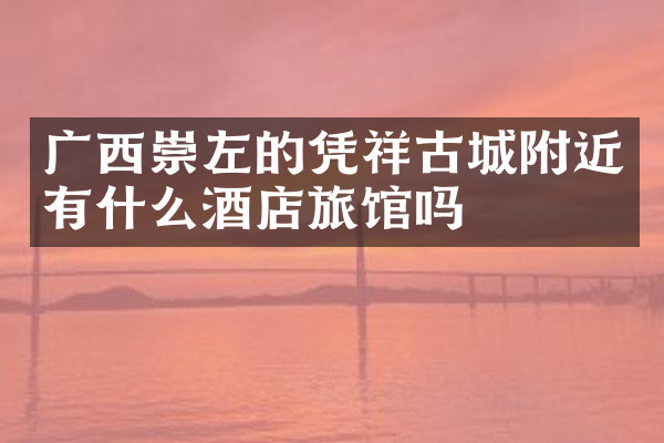 广西崇左的凭祥古城附近有什么酒店旅馆吗