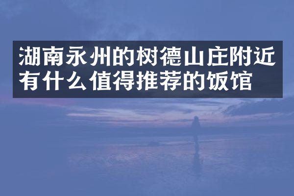 湖南永州的树德山庄附近有什么值得推荐的饭馆吗
