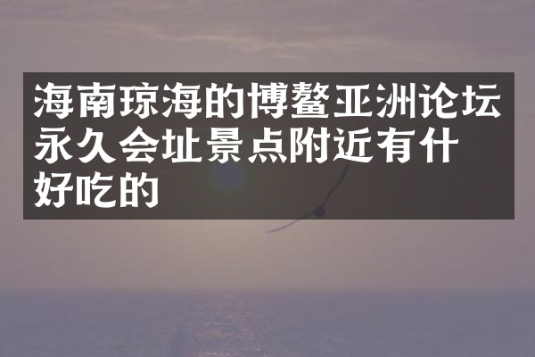 海南琼海的博鳌亚洲论坛永久会址景点附近有什么好吃的