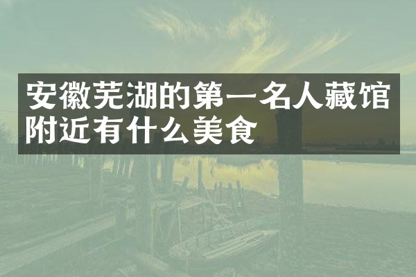 安徽芜湖的第一名人藏馆附近有什么美食