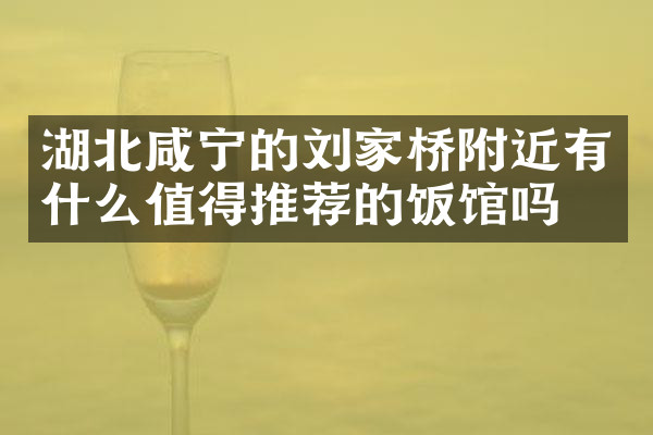 湖北咸宁的刘家桥附近有什么值得推荐的饭馆吗