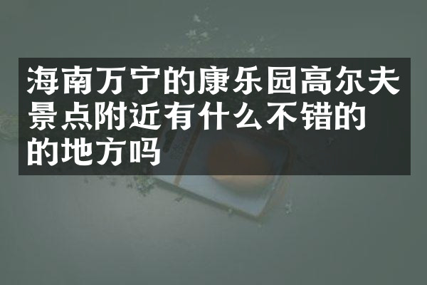 海南万宁的康乐园高尔夫景点附近有什么不错的住的地方吗