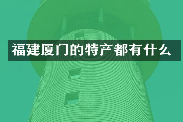 福建厦门的特产都有什么