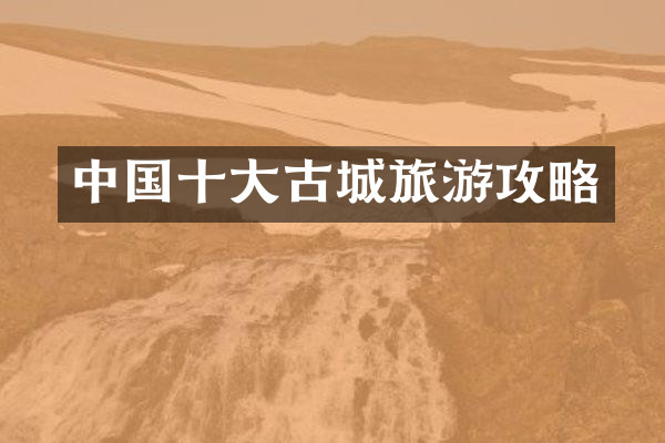 中国十大古城旅游攻略
