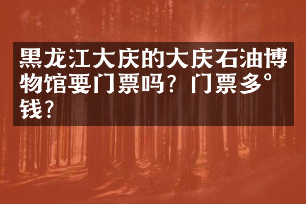 黑龙江大庆的大庆石油博物馆要门票吗？门票多少钱？