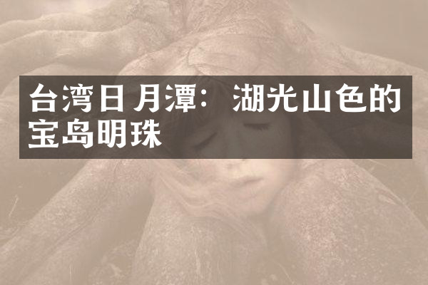 台湾日月潭：湖光山色的宝岛明珠