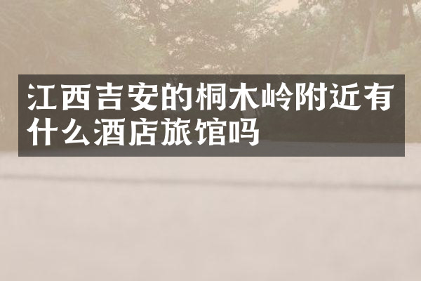 江西吉安的桐木岭附近有什么酒店旅馆吗