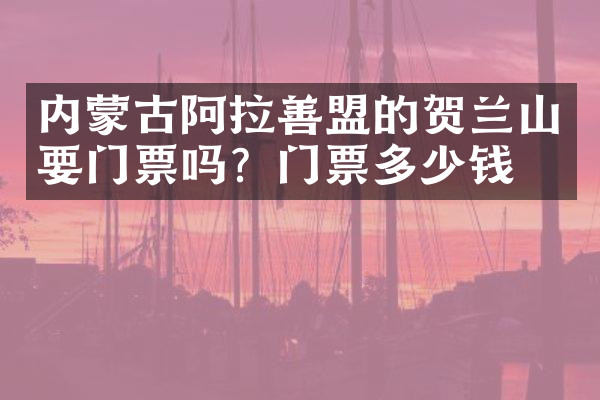 内蒙古阿拉善盟的贺兰山要门票吗？门票多少钱？