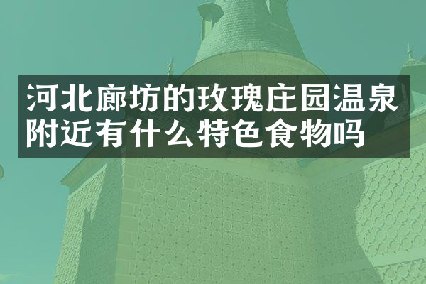 河北廊坊的玫瑰庄园温泉附近有什么特色食物吗