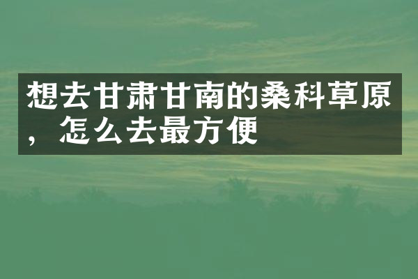 想去甘肃甘南的桑科草原，怎么去最方便