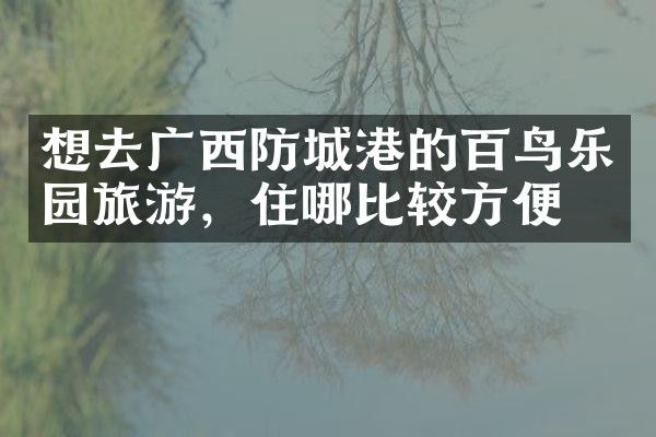 想去广西防城港的百鸟乐园旅游，住哪比较方便