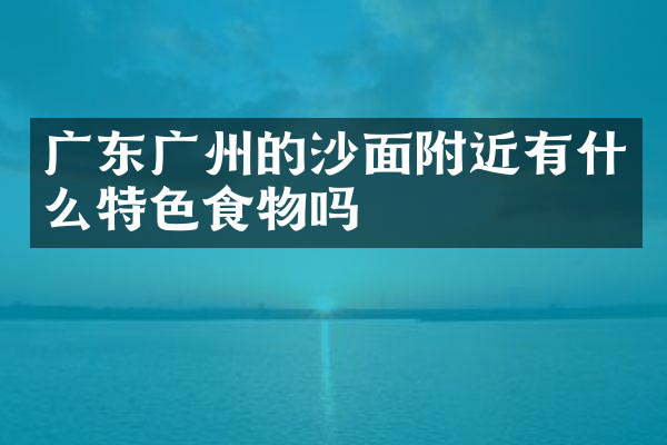 广东广州的沙面附近有什么特色食物吗