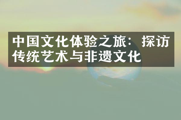 中国文化体验之旅：探访传统艺术与非遗文化