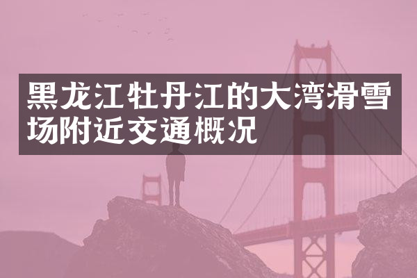 黑龙江牡丹江的大湾滑雪场附近交通概况