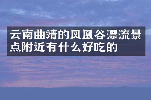 云南曲靖的凤凰谷漂流景点附近有什么好吃的