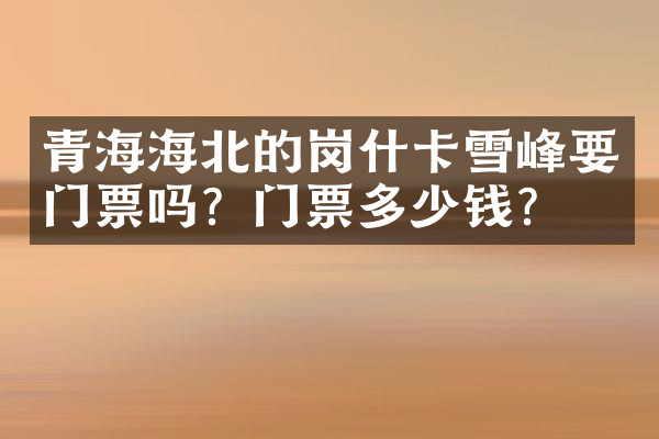 青海海北的岗什卡雪峰要门票吗？门票多少钱？